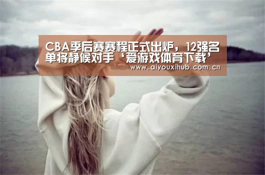 CBA季后赛赛程正式出炉,12强名单将静候对手‘爱游戏体育下载’(图4) 爱游戏体育下载