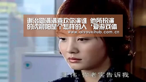 谢治勋满满喜欢你演谁 他所扮演的沈晨阳是个怎样的人‘爱游戏体育下载’(图3) 爱游戏app