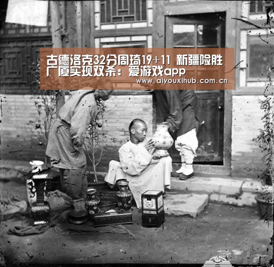 古德洛克32分周琦19+11 新疆险胜广厦实现双杀:爱游戏app(图2) 爱游戏体育下载