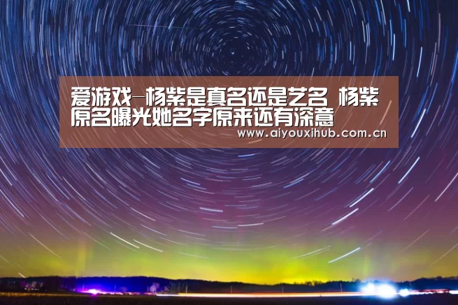 爱游戏-杨紫是真名还是艺名 杨紫原名曝光她名字原来还有深意(图4) 爱游戏官网