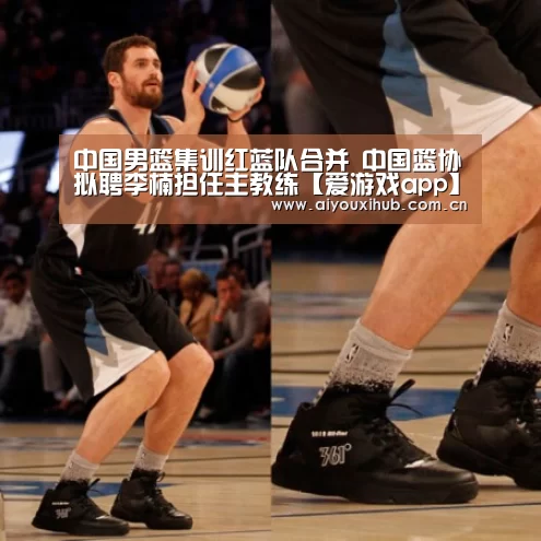 中国男篮集训红蓝队合并 中国篮协拟聘李楠担任主教练【爱游戏app】(图3) 爱游戏官网