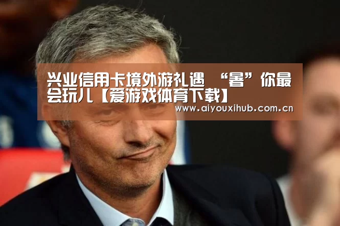 兴业信用卡境外游礼遇 “暑”你最会玩儿【爱游戏体育下载】