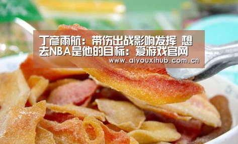 丁彦雨航：带伤出战影响发挥 想去NBA是他的目标：爱游戏官网