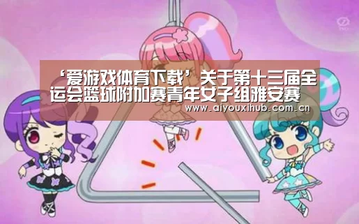 ‘爱游戏体育下载’关于第十三届全运会篮球附加赛青年女子组雅安